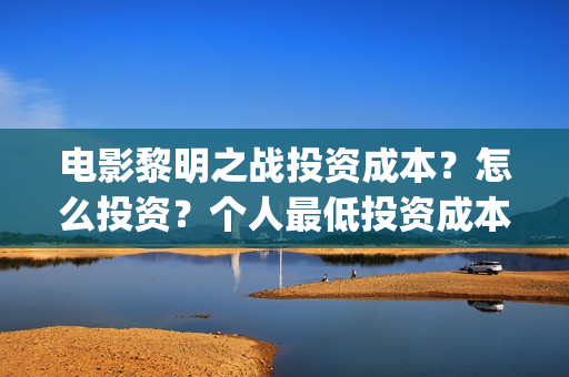 电影黎明之战投资成本？怎么投资？个人最低投资成本和门槛多少？(电影 黎明之战)