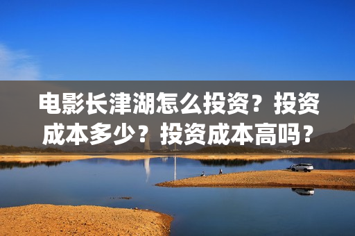 电影长津湖怎么投资？投资成本多少？投资成本高吗？(电影长津湖在哪里)