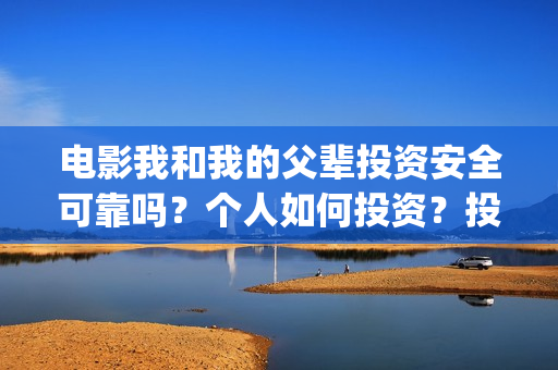 电影我和我的父辈投资安全可靠吗？个人如何投资？投资成本是多少？(电影我和我的父辈免费高清播放完整版观后感)