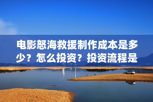 电影怒海救援制作成本是多少？怎么投资？投资流程是什么？(怒海救援7月开拍)