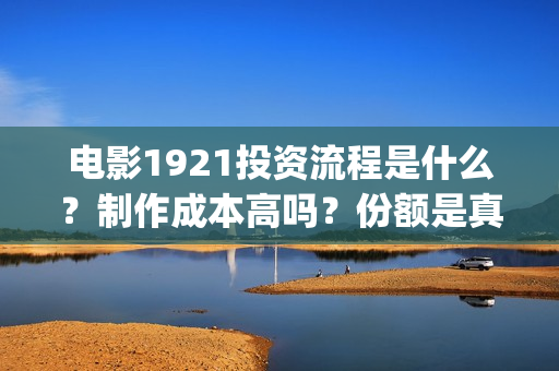 电影1921投资流程是什么？制作成本高吗？份额是真实的吗？(1921电影投资收益)