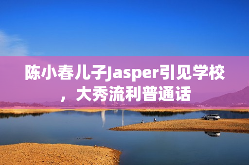 陈小春儿子Jasper引见学校，大秀流利普通话