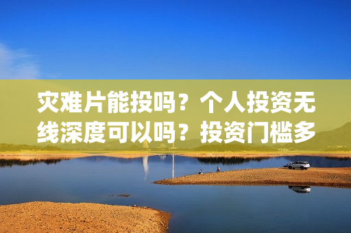 灾难片能投吗？个人投资无线深度可以吗？投资门槛多少？(灾难片 涨价)