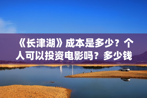 《长津湖》成本是多少？个人可以投资电影吗？多少钱一份？(长津湖著作)