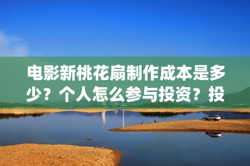 电影新桃花扇制作成本是多少？个人怎么参与投资？投资分红要多久？(新桃花扇什么时候上映)