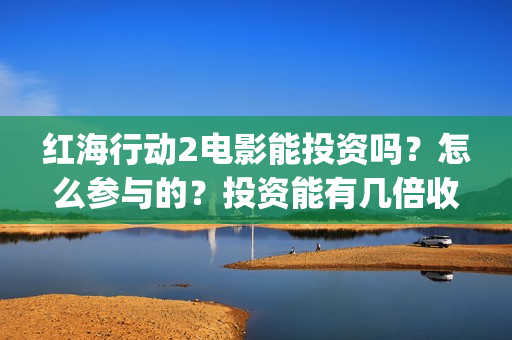 红海行动2电影能投资吗？怎么参与的？投资能有几倍收益(红海行动2电影完整播放视频)