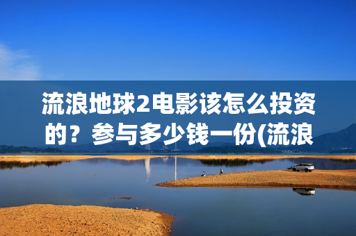 流浪地球2电影该怎么投资的？参与多少钱一份(流浪地球2电影什么时候上映)