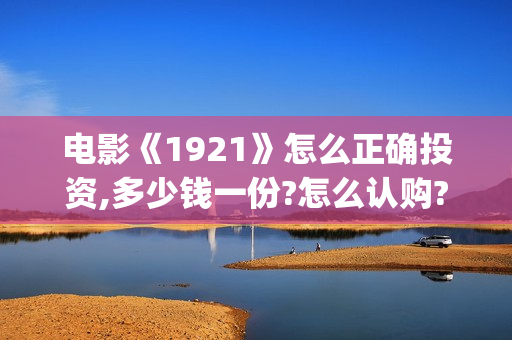 电影《1921》怎么正确投资,多少钱一份?怎么认购?(电影《1921》角色官宣)