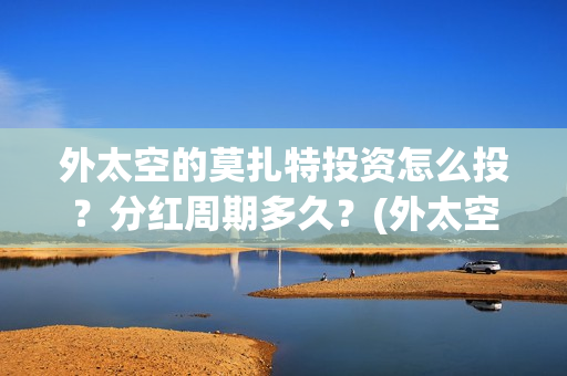 外太空的莫扎特投资怎么投？分红周期多久？(外太空的莫扎特好看吗)