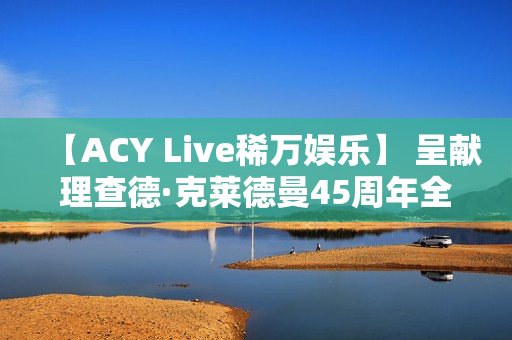 【ACY Live稀万娱乐】 呈献理查德·克莱德曼45周年全球巡演墨尔本站