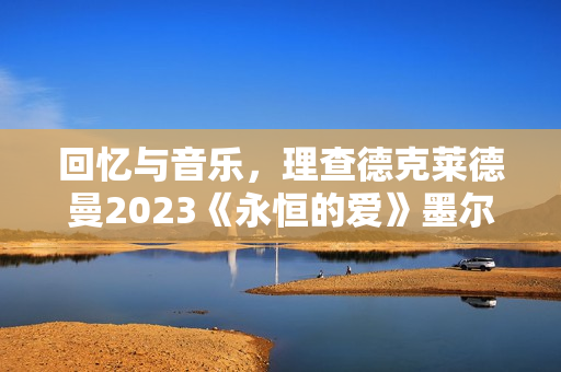 回忆与音乐，理查德克莱德曼2023《永恒的爱》墨尔本发布会正式召开