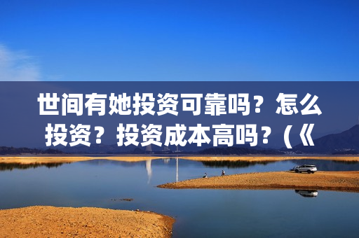 世间有她投资可靠吗？怎么投资？投资成本高吗？(《世间有她》)