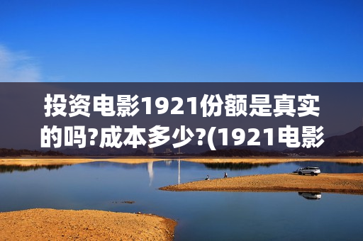 投资电影1921份额是真实的吗?成本多少?(1921电影投资方股票)