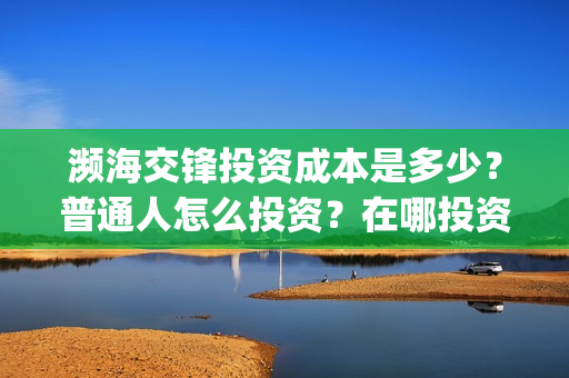 濒海交锋投资成本是多少？普通人怎么投资？在哪投资？(濒海交锋成本多少)