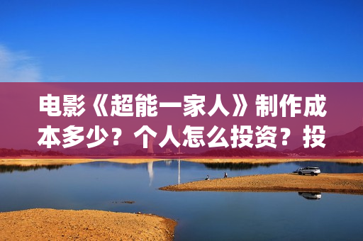 电影《超能一家人》制作成本多少？个人怎么投资？投资成本多少？(超能一家人电影在线播放)