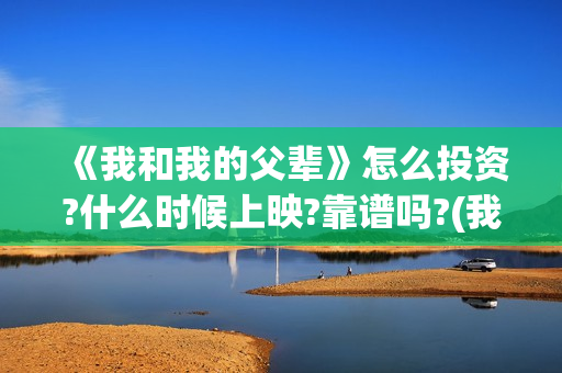 《我和我的父辈》怎么投资?什么时候上映?靠谱吗?(我和我的父辈演员表)