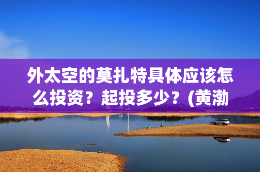 外太空的莫扎特具体应该怎么投资？起投多少？(黄渤 外太空的莫扎特)
