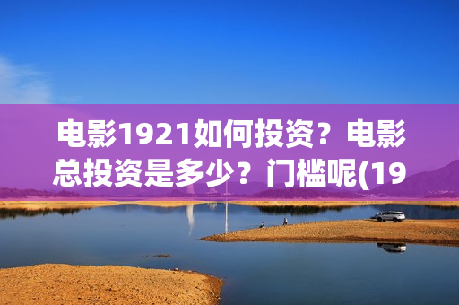 电影1921如何投资？电影总投资是多少？门槛呢(1921电影怎么了)