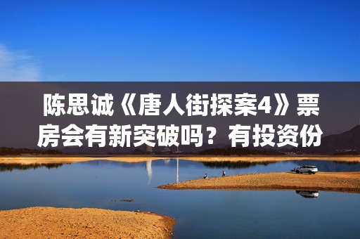 陈思诚《唐人街探案4》票房会有新突破吗？有投资份额可以认购吗？(陈思诚拍唐人街探案初衷)
