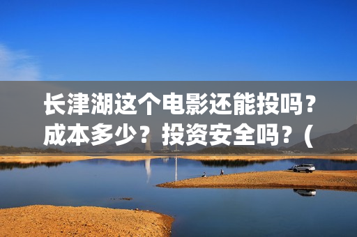 长津湖这个电影还能投吗？成本多少？投资安全吗？(长津湖电影很震撼)
