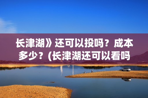 长津湖》还可以投吗？成本多少？(长津湖还可以看吗)