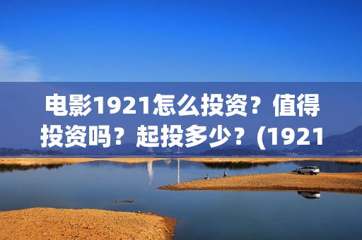 电影1921怎么投资？值得投资吗？起投多少？(1921电影可以在手机上看吗)
