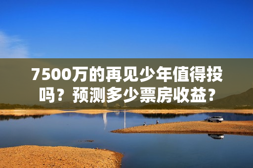 7500万的再见少年值得投吗？预测多少票房收益？