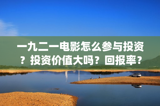 一九二一电影怎么参与投资？投资价值大吗？回报率？(一九二一电影演员表)