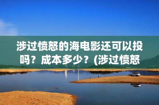 涉过愤怒的海电影还可以投吗？成本多少？(涉过愤怒的海电影免费播放)