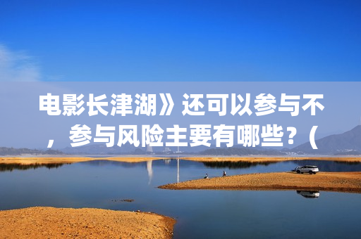 电影长津湖》还可以参与不，参与风险主要有哪些？(长津湖电影版本)