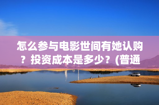怎么参与电影世间有她认购？投资成本是多少？(普通人如何参加电影节)