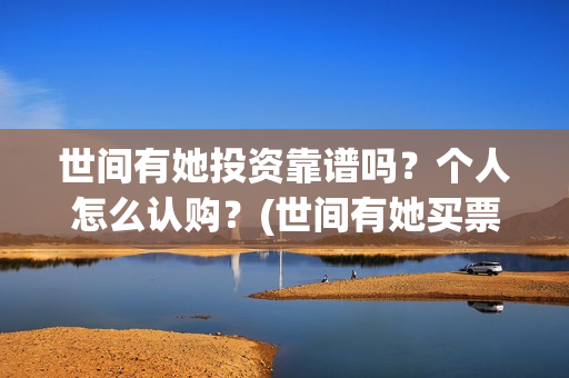 世间有她投资靠谱吗？个人怎么认购？(世间有她买票)