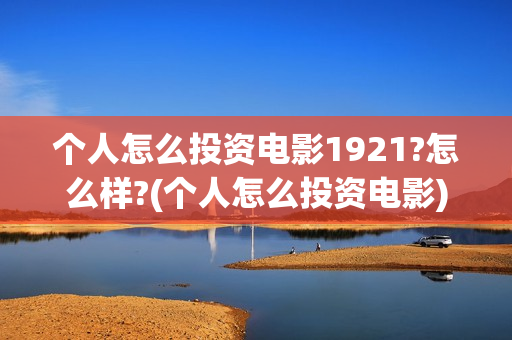 个人怎么投资电影1921?怎么样?(个人怎么投资电影)