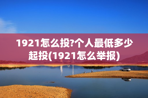 1921怎么投?个人最低多少起投(1921怎么举报)