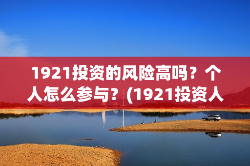 1921投资的风险高吗？个人怎么参与？(1921投资人)