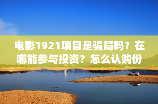 电影1921项目是骗局吗？在哪能参与投资？怎么认购份额？(1921电影投资项目)