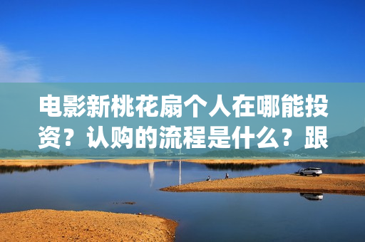 电影新桃花扇个人在哪能投资？认购的流程是什么？跟哪个出品公司签约？制作成本是多少？(新桃花扇什么时候上映)