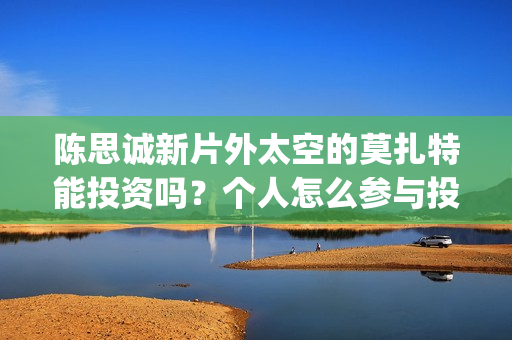 陈思诚新片外太空的莫扎特能投资吗？个人怎么参与投资？(陈思成 外太空)