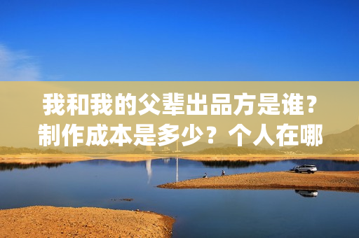 我和我的父辈出品方是谁？制作成本是多少？个人在哪投资？(我和我的父辈讲啥)