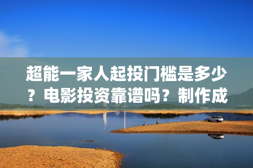 超能一家人起投门槛是多少？电影投资靠谱吗？制作成本是多少？(超能一家人起投是哪一集)