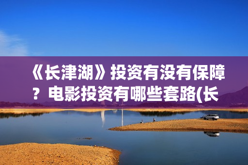 《长津湖》投资有没有保障？电影投资有哪些套路(长津湖投资是真实的吗)