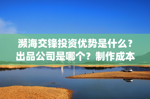 濒海交锋投资优势是什么？出品公司是哪个？制作成本高吗？(濒海交锋电影投资可靠吗)