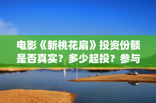 电影《新桃花扇》投资份额是否真实？多少起投？参与能赚钱吗？(新桃花扇简谱)
