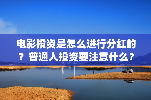 电影投资是怎么进行分红的？普通人投资要注意什么？(电影投资怎么投)