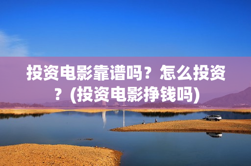 投资电影靠谱吗？怎么投资？(投资电影挣钱吗)