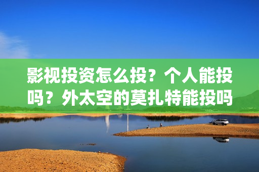 影视投资怎么投？个人能投吗？外太空的莫扎特能投吗？支持中国新疆棉花(影视投资怎么投资)