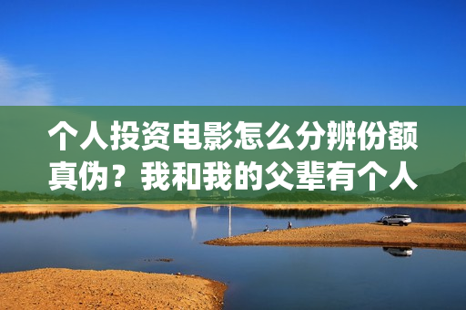 个人投资电影怎么分辨份额真伪？我和我的父辈有个人投资份额吗？支持中国新疆棉花(个人投资电影有挣钱的吗)