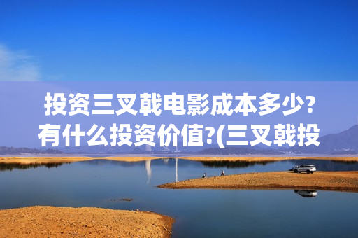 投资三叉戟电影成本多少?有什么投资价值?(三叉戟投资有限公司)