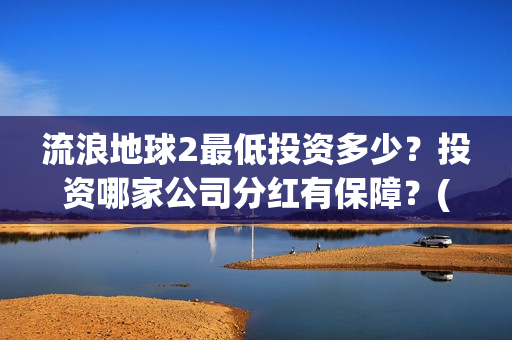 流浪地球2最低投资多少？投资哪家公司分红有保障？(流浪地球2多长时间)