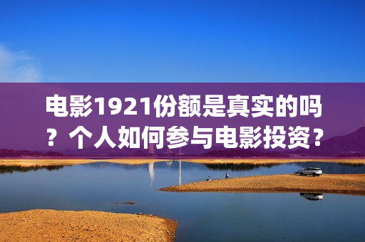 电影1921份额是真实的吗？个人如何参与电影投资？投资成本是多少？(1921电影投资了多少钱)